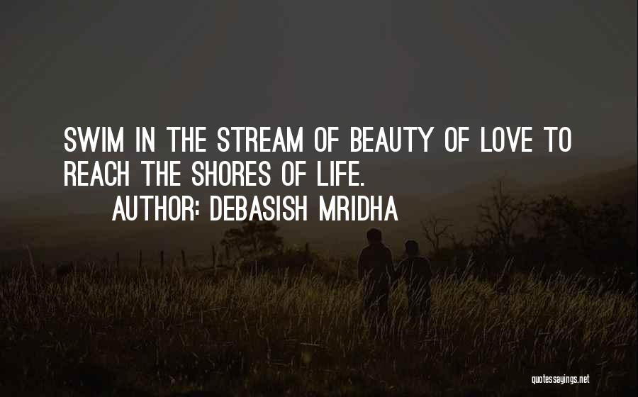 Debasish Mridha Quotes: Swim In The Stream Of Beauty Of Love To Reach The Shores Of Life.