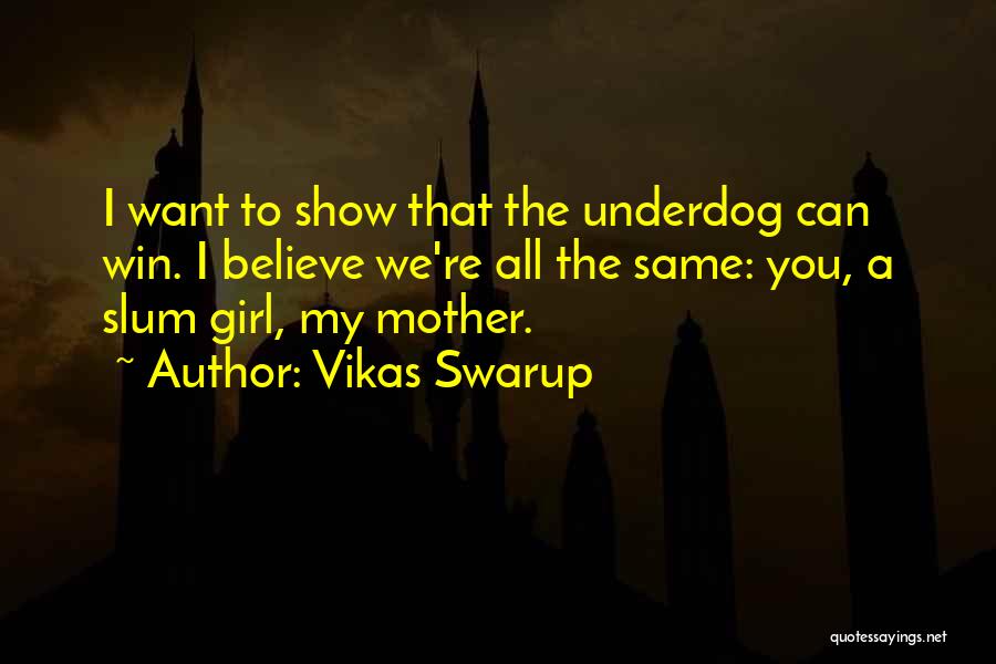 Vikas Swarup Quotes: I Want To Show That The Underdog Can Win. I Believe We're All The Same: You, A Slum Girl, My