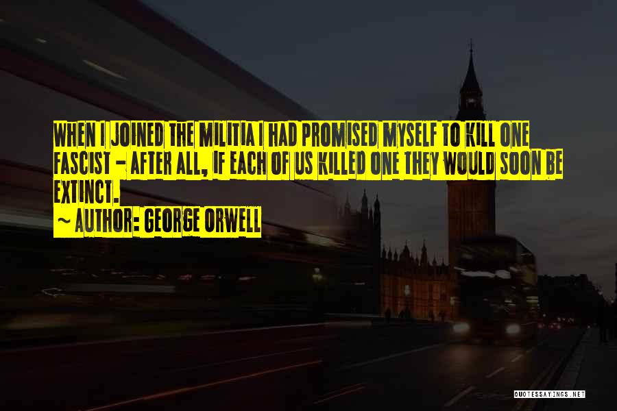 George Orwell Quotes: When I Joined The Militia I Had Promised Myself To Kill One Fascist - After All, If Each Of Us