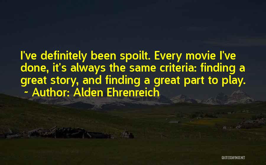 Alden Ehrenreich Quotes: I've Definitely Been Spoilt. Every Movie I've Done, It's Always The Same Criteria: Finding A Great Story, And Finding A