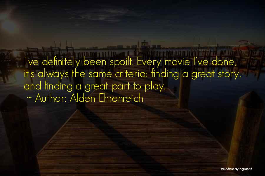 Alden Ehrenreich Quotes: I've Definitely Been Spoilt. Every Movie I've Done, It's Always The Same Criteria: Finding A Great Story, And Finding A