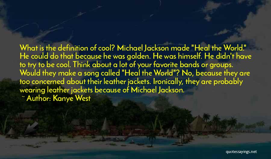 Kanye West Quotes: What Is The Definition Of Cool? Michael Jackson Made Heal The World. He Could Do That Because He Was Golden.