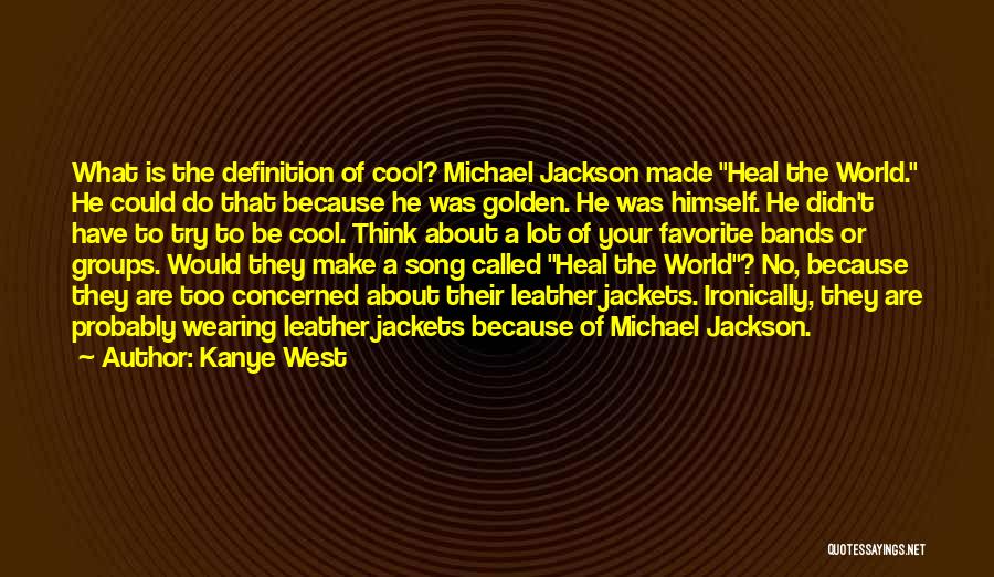 Kanye West Quotes: What Is The Definition Of Cool? Michael Jackson Made Heal The World. He Could Do That Because He Was Golden.