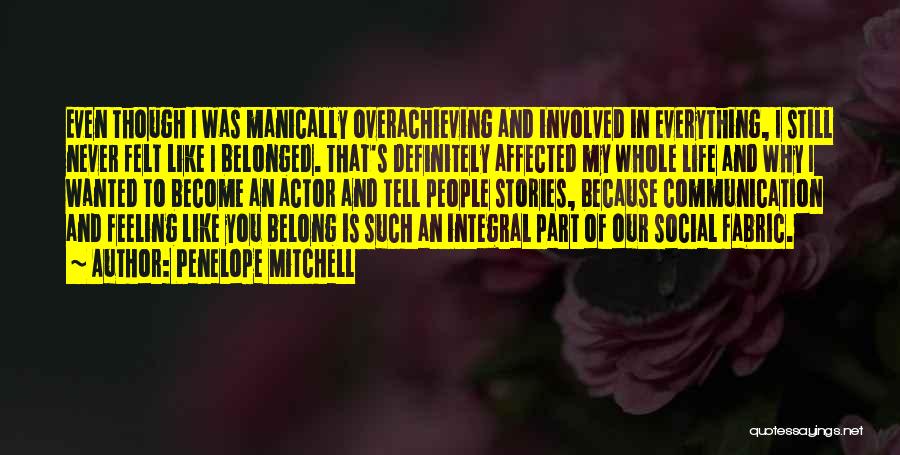 Penelope Mitchell Quotes: Even Though I Was Manically Overachieving And Involved In Everything, I Still Never Felt Like I Belonged. That's Definitely Affected