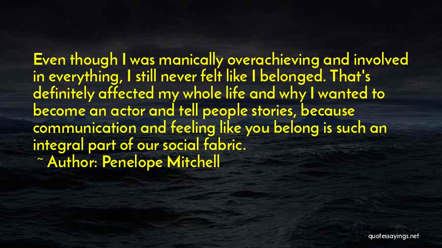 Penelope Mitchell Quotes: Even Though I Was Manically Overachieving And Involved In Everything, I Still Never Felt Like I Belonged. That's Definitely Affected