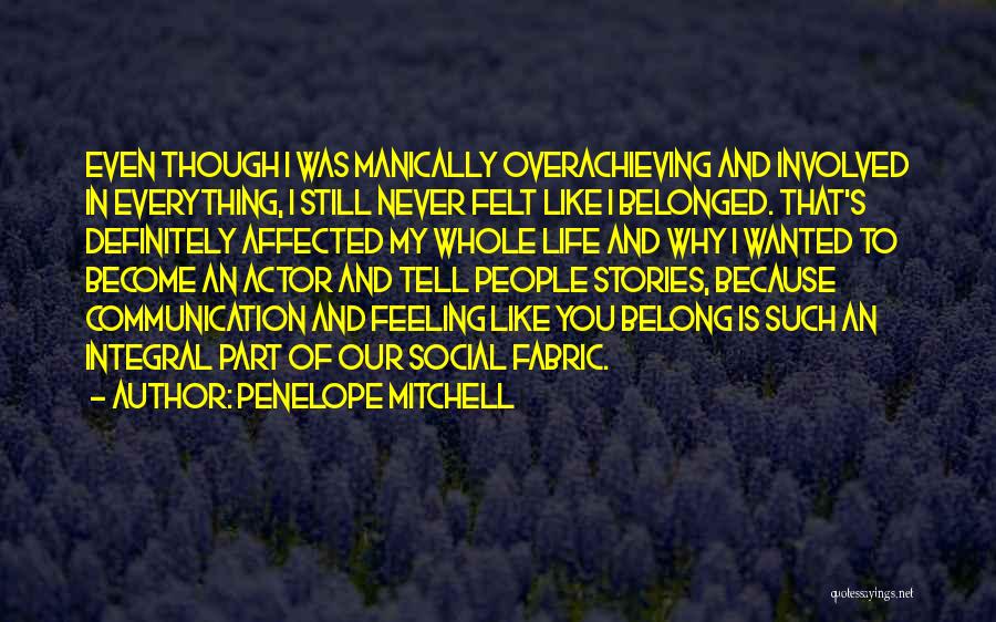 Penelope Mitchell Quotes: Even Though I Was Manically Overachieving And Involved In Everything, I Still Never Felt Like I Belonged. That's Definitely Affected