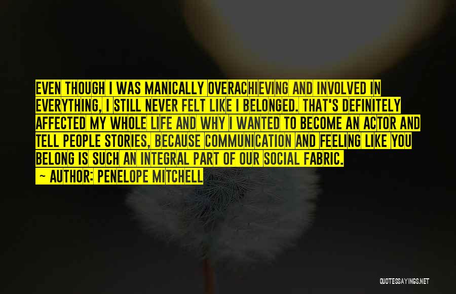 Penelope Mitchell Quotes: Even Though I Was Manically Overachieving And Involved In Everything, I Still Never Felt Like I Belonged. That's Definitely Affected