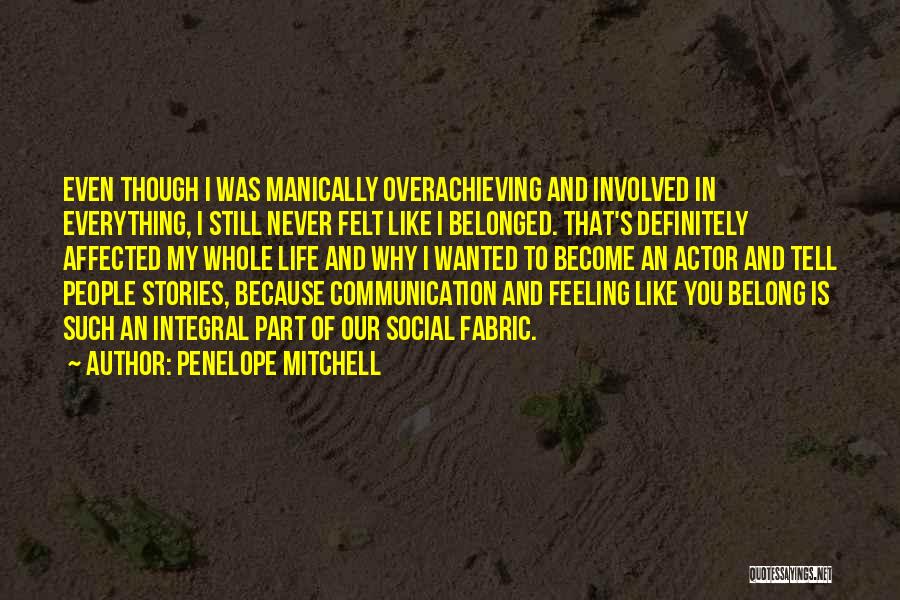 Penelope Mitchell Quotes: Even Though I Was Manically Overachieving And Involved In Everything, I Still Never Felt Like I Belonged. That's Definitely Affected