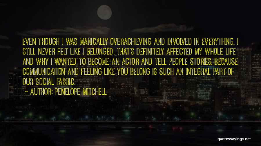 Penelope Mitchell Quotes: Even Though I Was Manically Overachieving And Involved In Everything, I Still Never Felt Like I Belonged. That's Definitely Affected