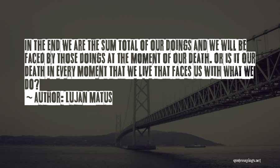 Lujan Matus Quotes: In The End We Are The Sum Total Of Our Doings And We Will Be Faced By Those Doings At