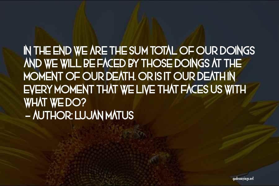 Lujan Matus Quotes: In The End We Are The Sum Total Of Our Doings And We Will Be Faced By Those Doings At