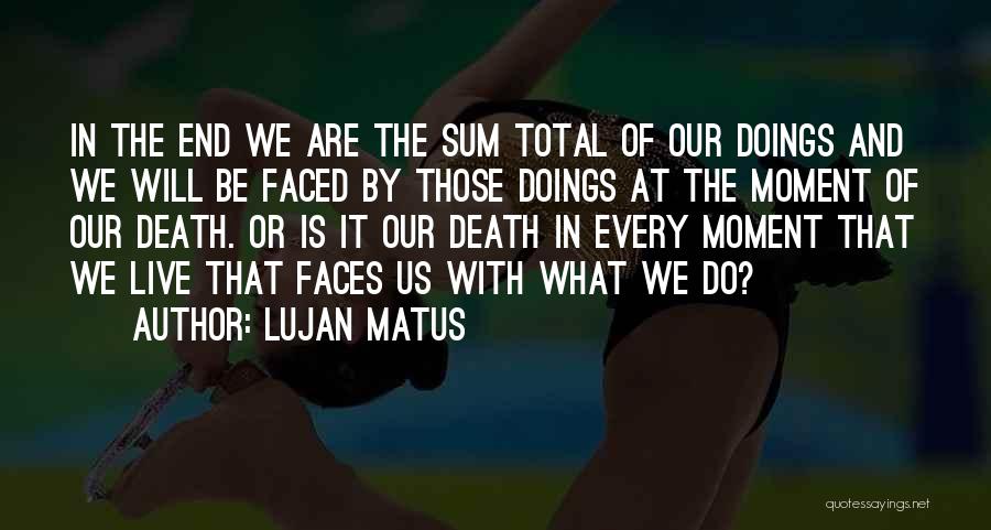 Lujan Matus Quotes: In The End We Are The Sum Total Of Our Doings And We Will Be Faced By Those Doings At