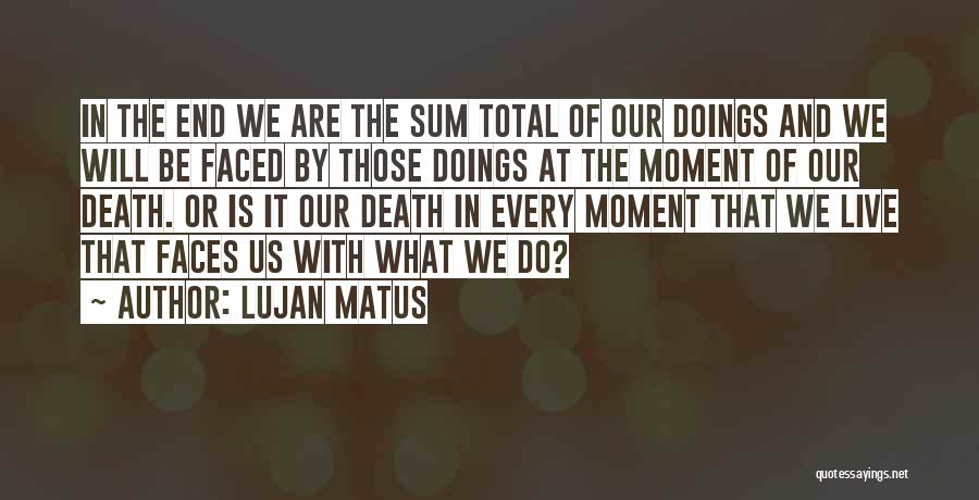 Lujan Matus Quotes: In The End We Are The Sum Total Of Our Doings And We Will Be Faced By Those Doings At