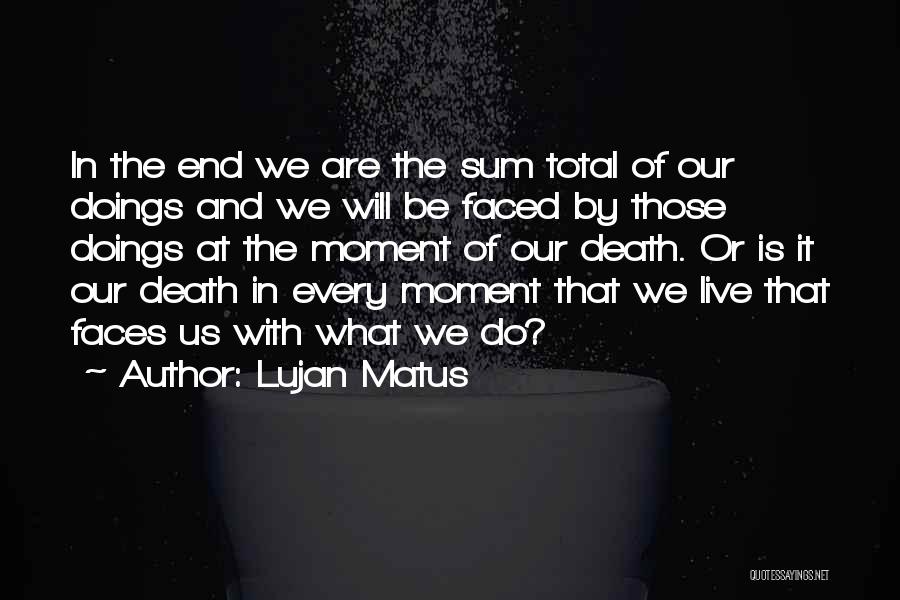 Lujan Matus Quotes: In The End We Are The Sum Total Of Our Doings And We Will Be Faced By Those Doings At