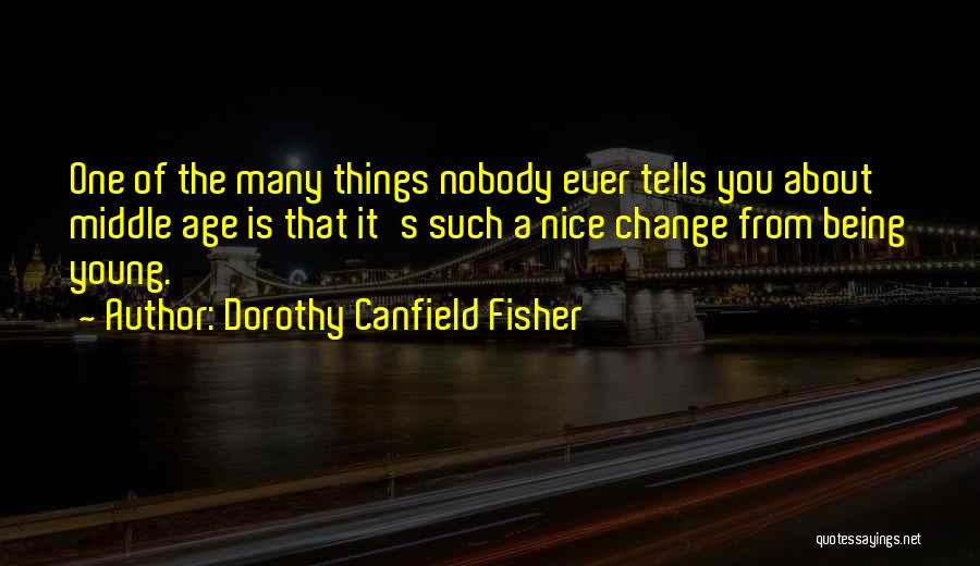 Dorothy Canfield Fisher Quotes: One Of The Many Things Nobody Ever Tells You About Middle Age Is That It's Such A Nice Change From