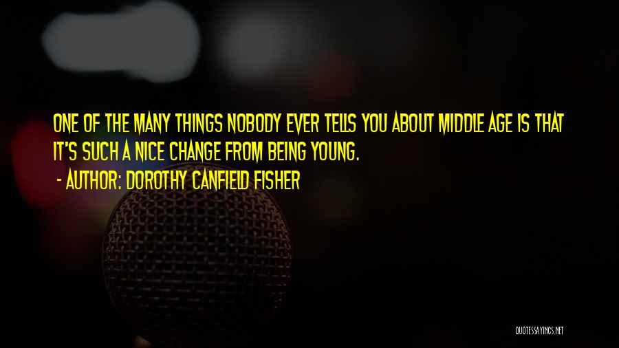 Dorothy Canfield Fisher Quotes: One Of The Many Things Nobody Ever Tells You About Middle Age Is That It's Such A Nice Change From