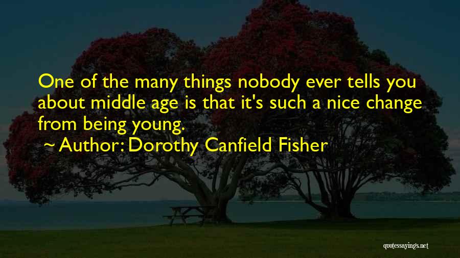 Dorothy Canfield Fisher Quotes: One Of The Many Things Nobody Ever Tells You About Middle Age Is That It's Such A Nice Change From