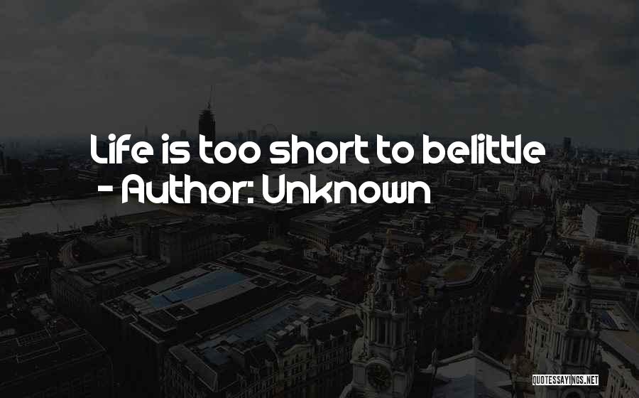 Unknown Quotes: Life Is Too Short To Belittle