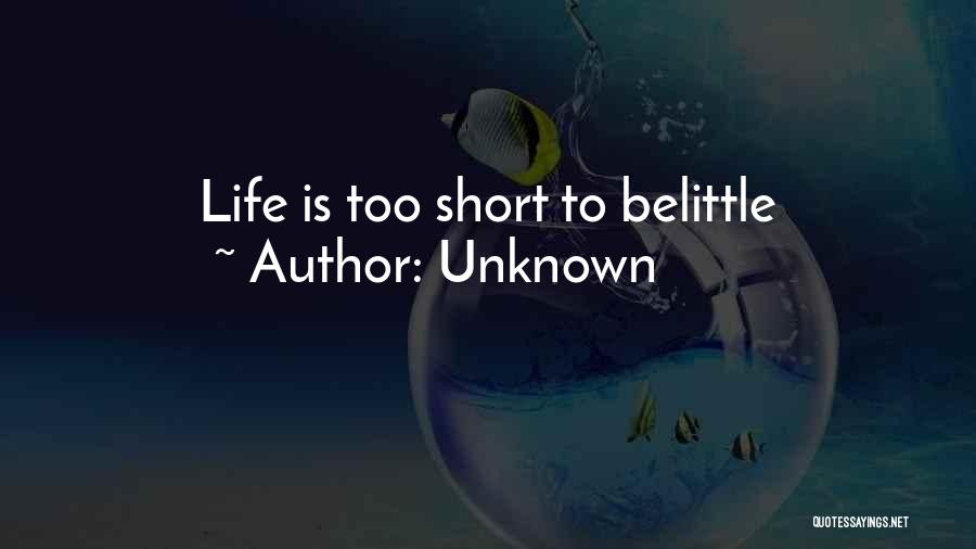 Unknown Quotes: Life Is Too Short To Belittle