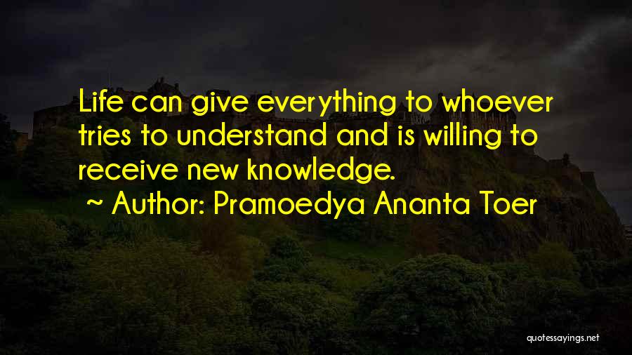 Pramoedya Ananta Toer Quotes: Life Can Give Everything To Whoever Tries To Understand And Is Willing To Receive New Knowledge.