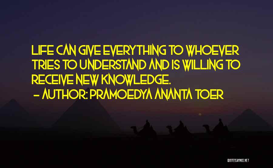 Pramoedya Ananta Toer Quotes: Life Can Give Everything To Whoever Tries To Understand And Is Willing To Receive New Knowledge.