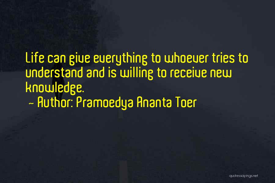 Pramoedya Ananta Toer Quotes: Life Can Give Everything To Whoever Tries To Understand And Is Willing To Receive New Knowledge.