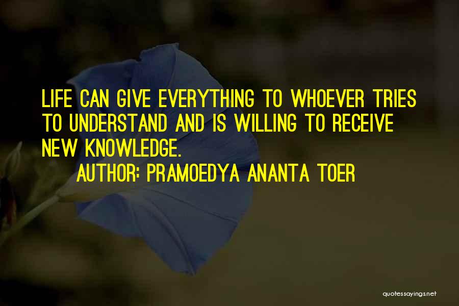 Pramoedya Ananta Toer Quotes: Life Can Give Everything To Whoever Tries To Understand And Is Willing To Receive New Knowledge.