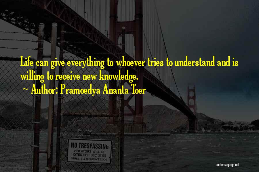Pramoedya Ananta Toer Quotes: Life Can Give Everything To Whoever Tries To Understand And Is Willing To Receive New Knowledge.