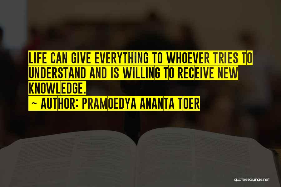 Pramoedya Ananta Toer Quotes: Life Can Give Everything To Whoever Tries To Understand And Is Willing To Receive New Knowledge.