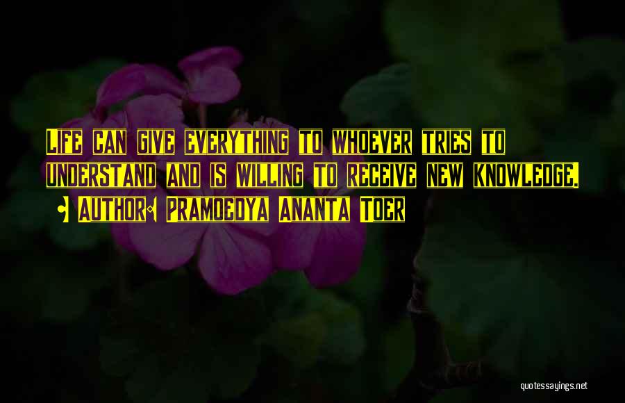 Pramoedya Ananta Toer Quotes: Life Can Give Everything To Whoever Tries To Understand And Is Willing To Receive New Knowledge.