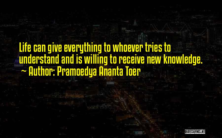 Pramoedya Ananta Toer Quotes: Life Can Give Everything To Whoever Tries To Understand And Is Willing To Receive New Knowledge.