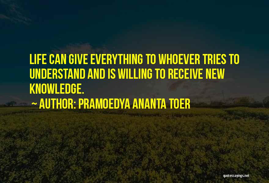 Pramoedya Ananta Toer Quotes: Life Can Give Everything To Whoever Tries To Understand And Is Willing To Receive New Knowledge.