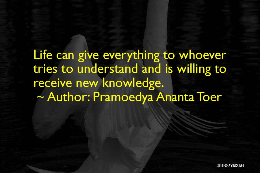 Pramoedya Ananta Toer Quotes: Life Can Give Everything To Whoever Tries To Understand And Is Willing To Receive New Knowledge.