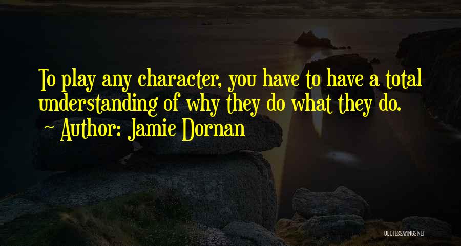 Jamie Dornan Quotes: To Play Any Character, You Have To Have A Total Understanding Of Why They Do What They Do.