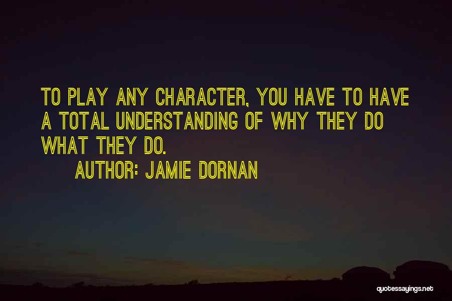Jamie Dornan Quotes: To Play Any Character, You Have To Have A Total Understanding Of Why They Do What They Do.