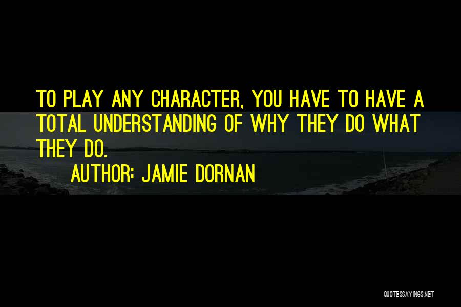 Jamie Dornan Quotes: To Play Any Character, You Have To Have A Total Understanding Of Why They Do What They Do.