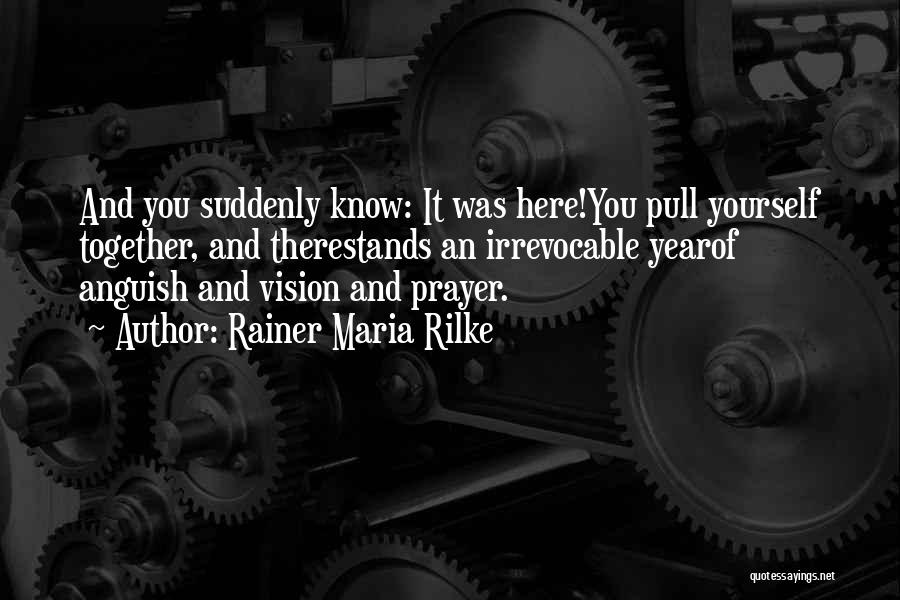 Rainer Maria Rilke Quotes: And You Suddenly Know: It Was Here!you Pull Yourself Together, And Therestands An Irrevocable Yearof Anguish And Vision And Prayer.