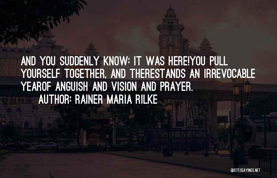 Rainer Maria Rilke Quotes: And You Suddenly Know: It Was Here!you Pull Yourself Together, And Therestands An Irrevocable Yearof Anguish And Vision And Prayer.