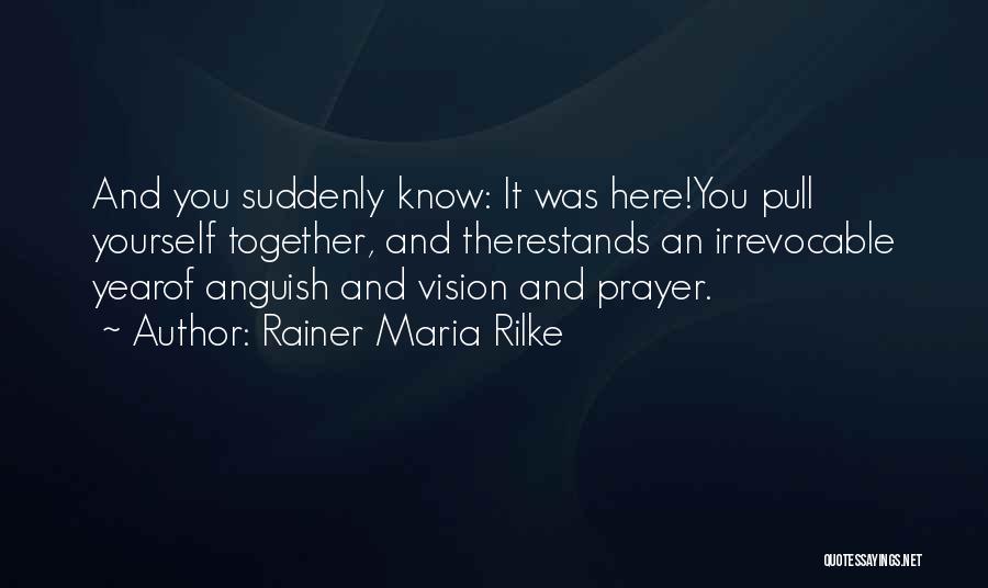 Rainer Maria Rilke Quotes: And You Suddenly Know: It Was Here!you Pull Yourself Together, And Therestands An Irrevocable Yearof Anguish And Vision And Prayer.