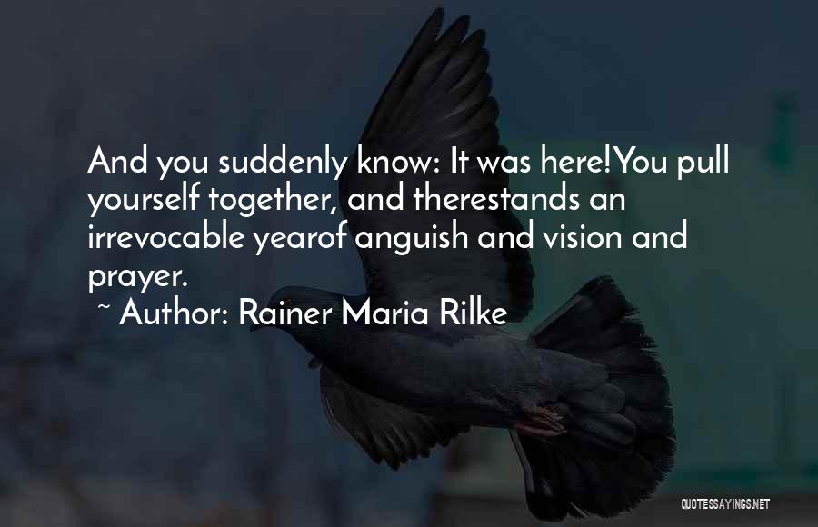 Rainer Maria Rilke Quotes: And You Suddenly Know: It Was Here!you Pull Yourself Together, And Therestands An Irrevocable Yearof Anguish And Vision And Prayer.