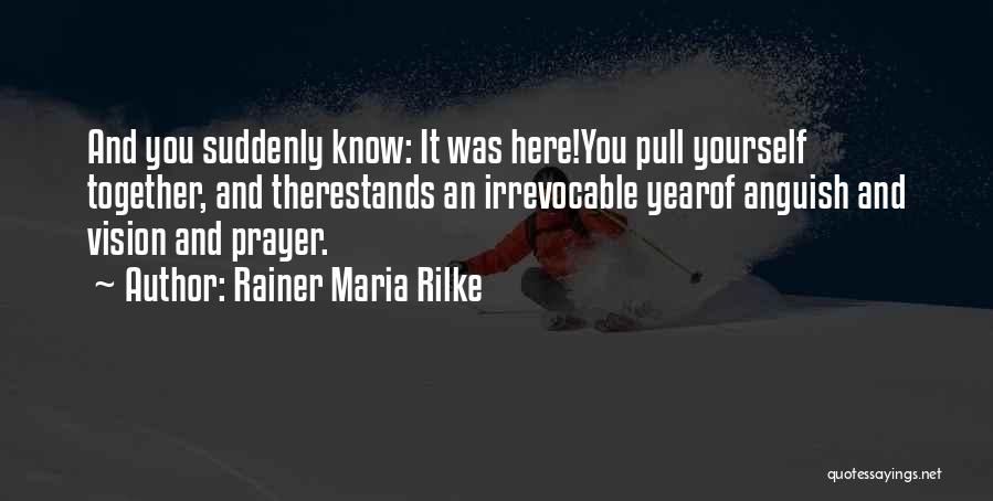 Rainer Maria Rilke Quotes: And You Suddenly Know: It Was Here!you Pull Yourself Together, And Therestands An Irrevocable Yearof Anguish And Vision And Prayer.