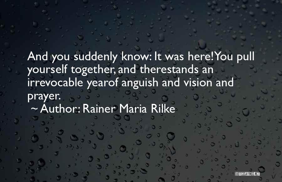 Rainer Maria Rilke Quotes: And You Suddenly Know: It Was Here!you Pull Yourself Together, And Therestands An Irrevocable Yearof Anguish And Vision And Prayer.