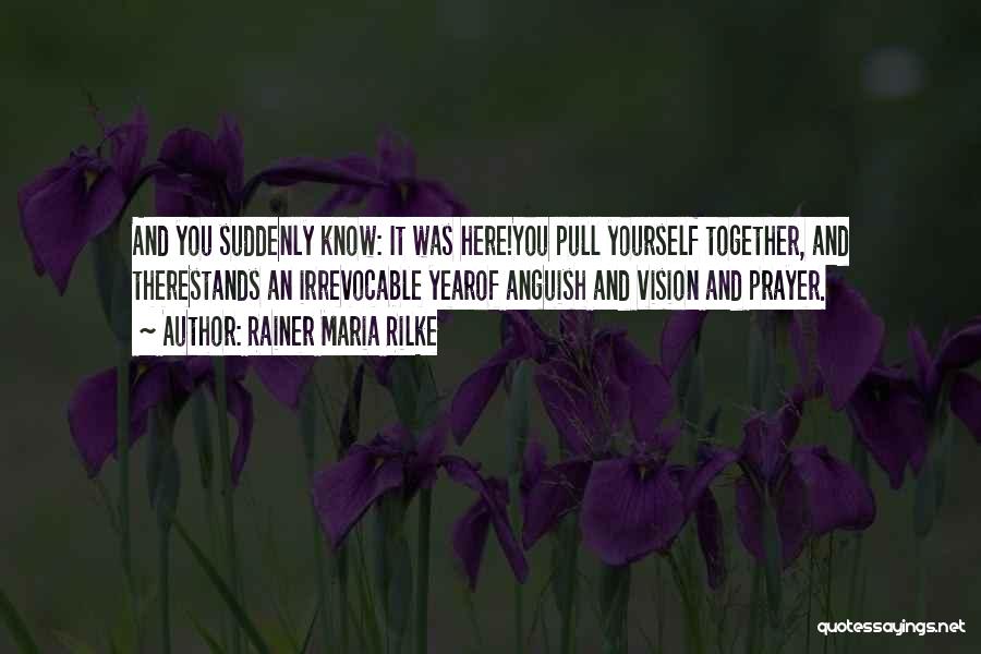 Rainer Maria Rilke Quotes: And You Suddenly Know: It Was Here!you Pull Yourself Together, And Therestands An Irrevocable Yearof Anguish And Vision And Prayer.