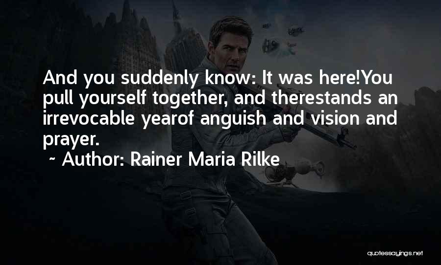 Rainer Maria Rilke Quotes: And You Suddenly Know: It Was Here!you Pull Yourself Together, And Therestands An Irrevocable Yearof Anguish And Vision And Prayer.