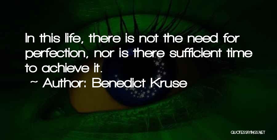 Benedict Kruse Quotes: In This Life, There Is Not The Need For Perfection, Nor Is There Sufficient Time To Achieve It.