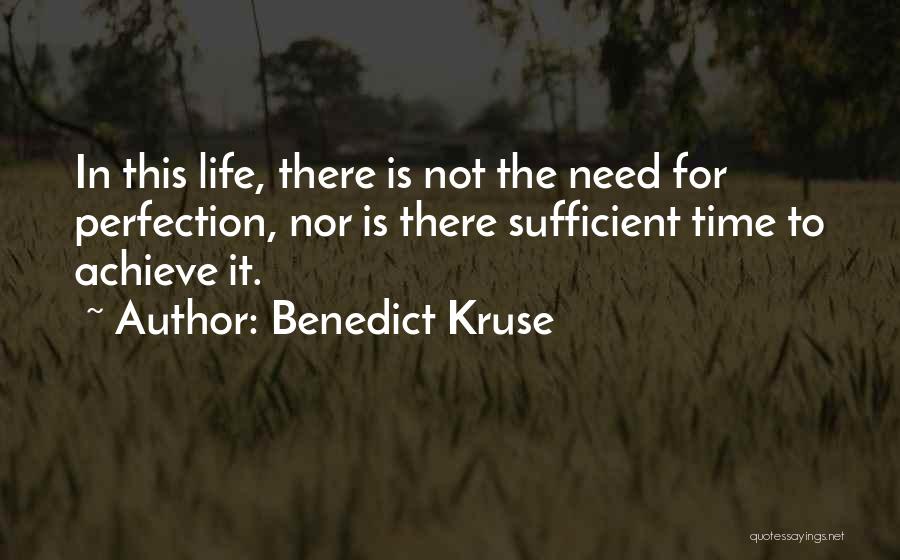 Benedict Kruse Quotes: In This Life, There Is Not The Need For Perfection, Nor Is There Sufficient Time To Achieve It.