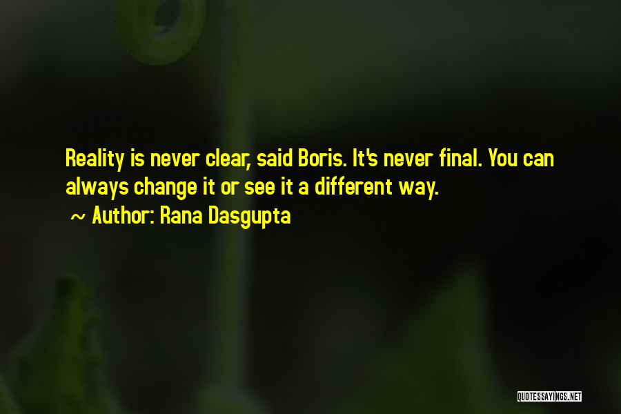 Rana Dasgupta Quotes: Reality Is Never Clear, Said Boris. It's Never Final. You Can Always Change It Or See It A Different Way.
