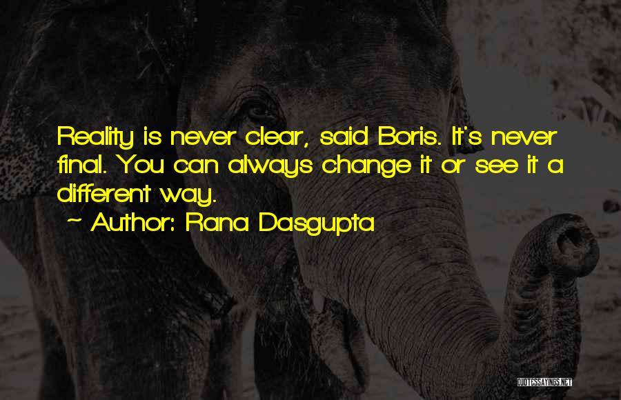 Rana Dasgupta Quotes: Reality Is Never Clear, Said Boris. It's Never Final. You Can Always Change It Or See It A Different Way.
