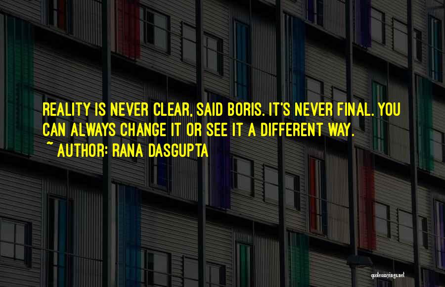 Rana Dasgupta Quotes: Reality Is Never Clear, Said Boris. It's Never Final. You Can Always Change It Or See It A Different Way.