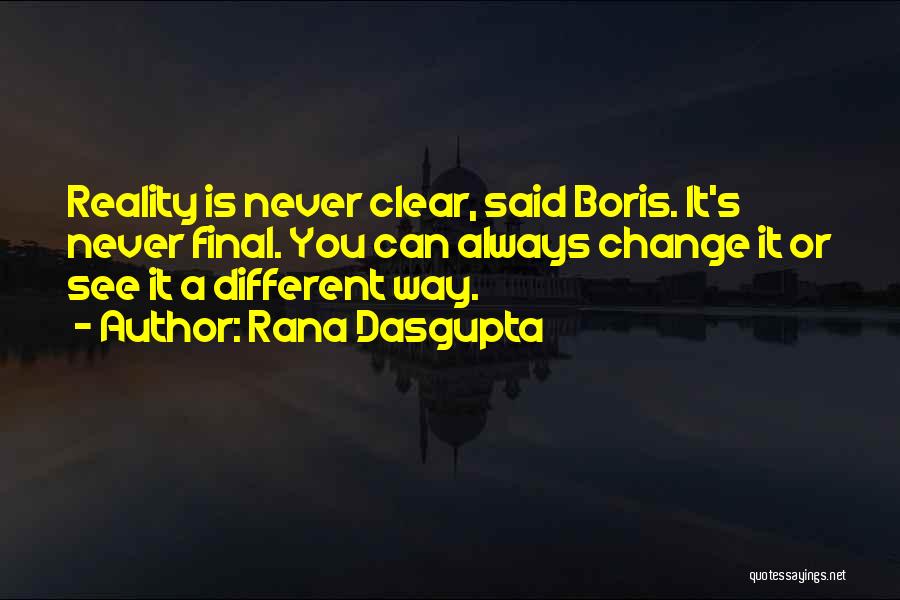 Rana Dasgupta Quotes: Reality Is Never Clear, Said Boris. It's Never Final. You Can Always Change It Or See It A Different Way.